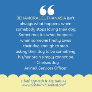 Behavior euthanasia isn’t always what happens when somebody stops loving their dog. Sometimes it’s what happens when someone finally loves their dog enough to stop asking their dog to be something his/her brain simply cannot be. ~Chelsea Jay, animal services officer A dog parent’s perspective on dog behavior euthanasia